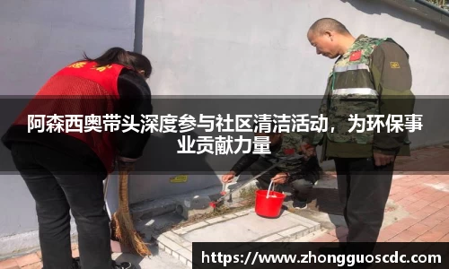 阿森西奥带头深度参与社区清洁活动,为环保事业贡献力量