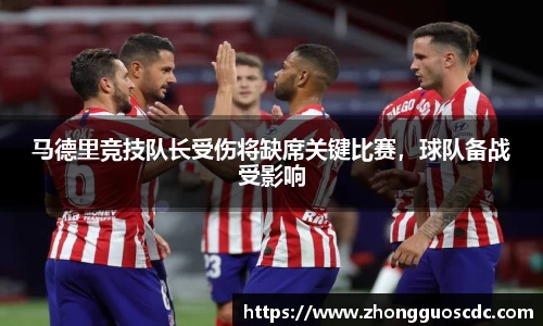 马德里竞技队长受伤将缺席关键比赛,球队备战受影响