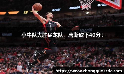 小牛队大胜猛龙队,唐斯砍下40分!