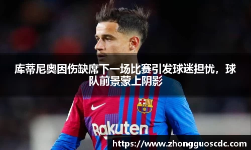 库蒂尼奥因伤缺席下一场比赛引发球迷担忧,球队前景蒙上阴影
