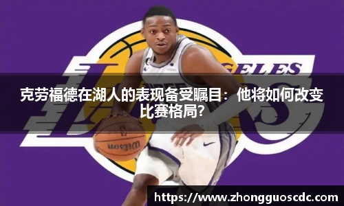 克劳福德在湖人的表现备受瞩目:他将如何改变比赛格局?