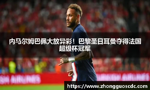 内马尔姆巴佩大放异彩!巴黎圣日耳曼夺得法国超级杯冠军