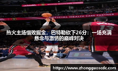 热火主场惜败掘金,巴特勒砍下26分:一场充满悬念与激情的巅峰对决