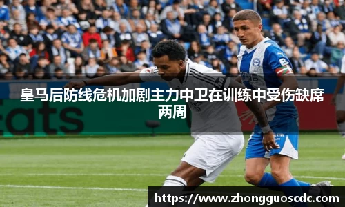 皇马后防线危机加剧主力中卫在训练中受伤缺席两周