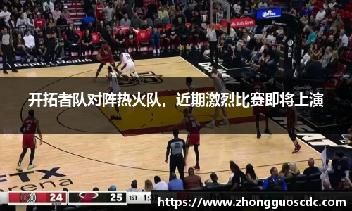 开拓者队对阵热火队，近期激烈比赛即将上演
