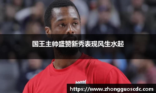 国王主帅盛赞新秀表现风生水起