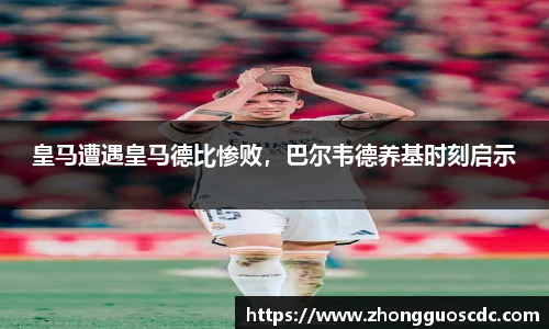 皇马遭遇皇马德比惨败，巴尔韦德养基时刻启示