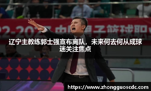辽宁主教练郭士强宣布离队，未来何去何从成球迷关注焦点