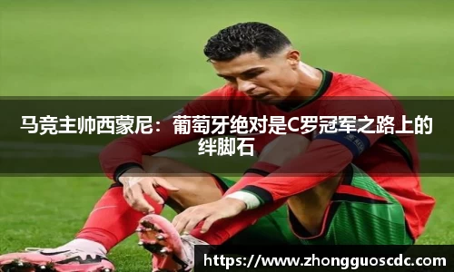 马竞主帅西蒙尼：葡萄牙绝对是C罗冠军之路上的绊脚石