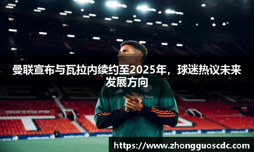 曼联宣布与瓦拉内续约至2025年，球迷热议未来发展方向
