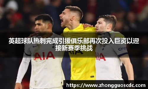 英超球队热刺完成引援俱乐部再次投入巨资以迎接新赛季挑战