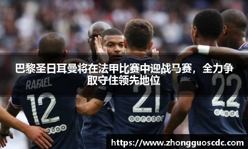 巴黎圣日耳曼将在法甲比赛中迎战马赛,全力争取守住领先地位