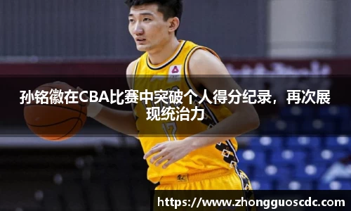 孙铭徽在CBA比赛中突破个人得分纪录，再次展现统治力