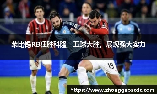 莱比锡RB狂胜科隆，五球大胜，展现强大实力