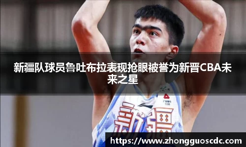 新疆队球员鲁吐布拉表现抢眼被誉为新晋CBA未来之星