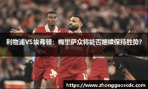 利物浦VS埃弗顿:梅里萨众将能否继续保持胜势?