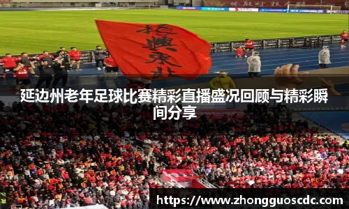 延边州老年足球比赛精彩直播盛况回顾与精彩瞬间分享