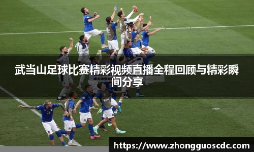 武当山足球比赛精彩视频直播全程回顾与精彩瞬间分享