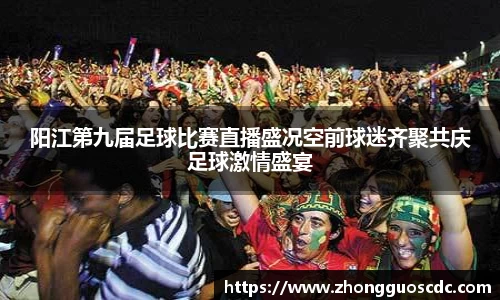 阳江第九届足球比赛直播盛况空前球迷齐聚共庆足球激情盛宴