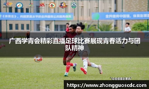 广西学青会精彩直播足球比赛展现青春活力与团队精神