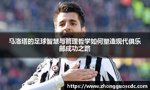 马洛塔的足球智慧与管理哲学如何塑造现代俱乐部成功之路