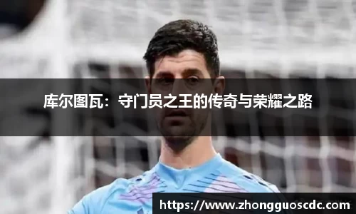 库尔图瓦：守门员之王的传奇与荣耀之路