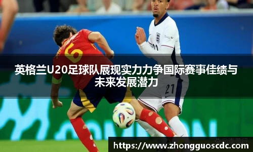 英格兰U20足球队展现实力力争国际赛事佳绩与未来发展潜力