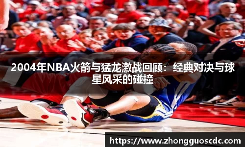 2004年NBA火箭与猛龙激战回顾：经典对决与球星风采的碰撞