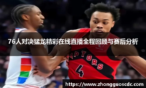 76人对决猛龙精彩在线直播全程回顾与赛后分析
