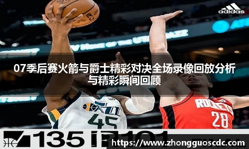 07季后赛火箭与爵士精彩对决全场录像回放分析与精彩瞬间回顾