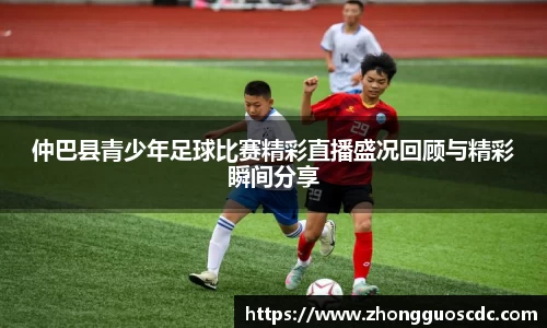 仲巴县青少年足球比赛精彩直播盛况回顾与精彩瞬间分享