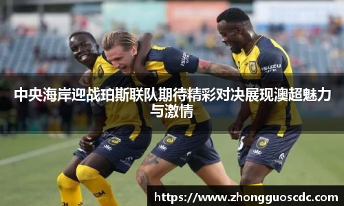 中央海岸迎战珀斯联队期待精彩对决展现澳超魅力与激情