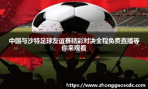 中国与沙特足球友谊赛精彩对决全程免费直播等你来观看