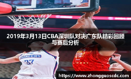 2019年3月13日CBA深圳队对决广东队精彩回顾与赛后分析