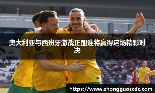 奥大利亚与西班牙激战正酣谁将赢得这场精彩对决