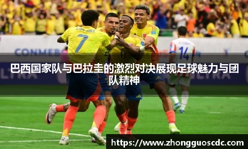 巴西国家队与巴拉圭的激烈对决展现足球魅力与团队精神