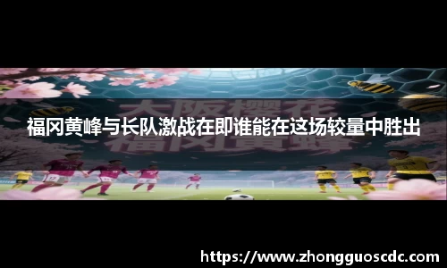 福冈黄峰与长队激战在即谁能在这场较量中胜出